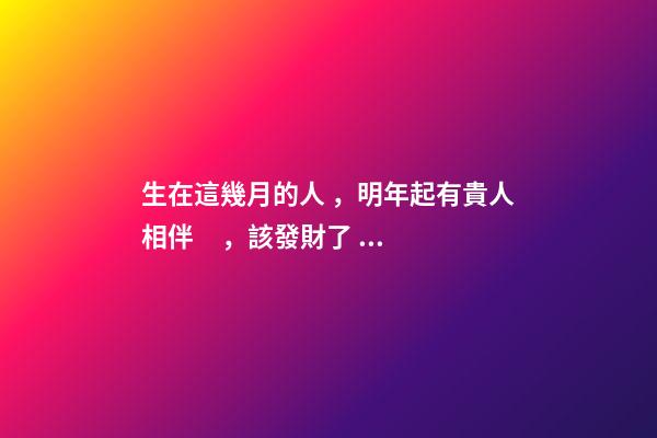 生在這幾月的人，明年起有貴人相伴，該發財了！